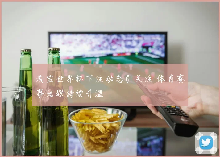 淘宝世界杯下注动态引关注 体育赛事话题持续升温