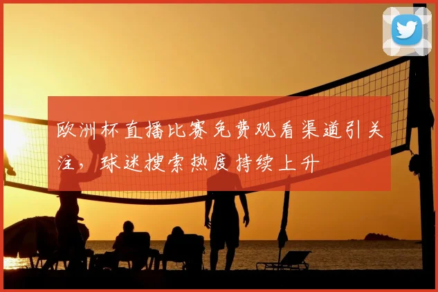欧洲杯直播比赛免费观看渠道引关注,球迷搜索热度持续上升