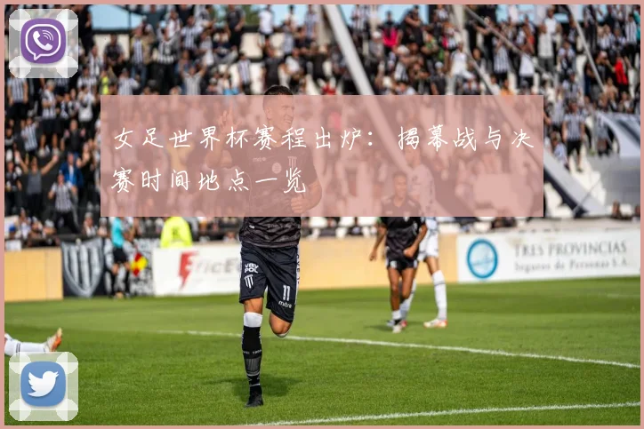 女足世界杯赛程出炉：揭幕战与决赛时间地点一览