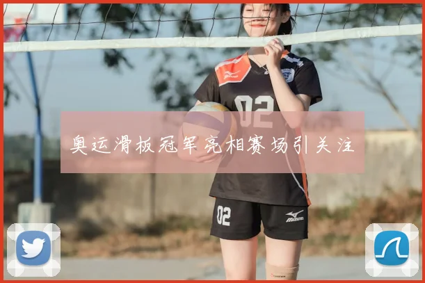 奥运滑板冠军亮相赛场引关注　