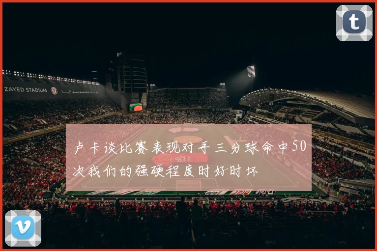 卢卡谈比赛表现对手三分球命中50次我们的强硬程度时好时坏
