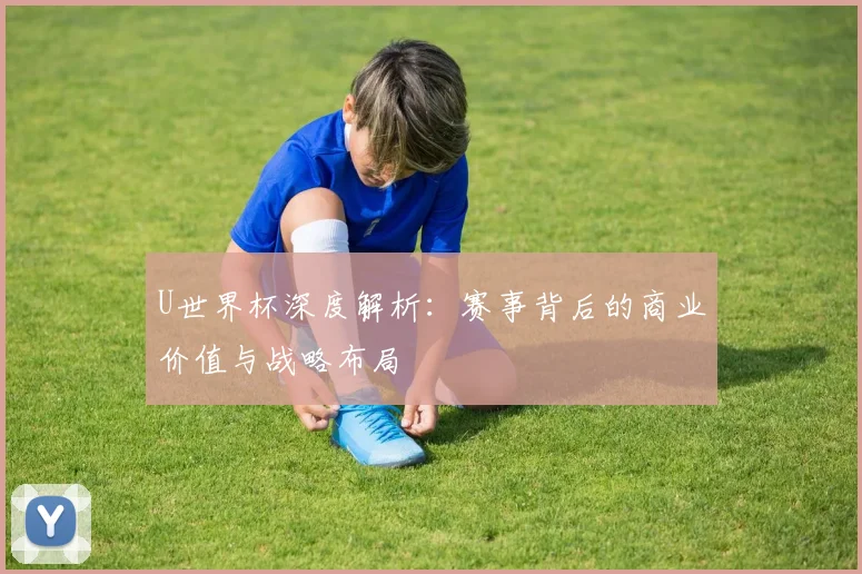 U世界杯深度解析：赛事背后的商业价值与战略布局