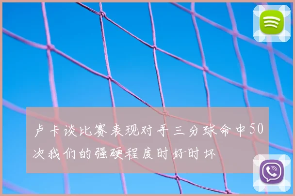 卢卡谈比赛表现对手三分球命中50次我们的强硬程度时好时坏