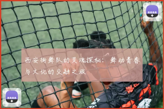 西安街舞队的灵魂探秘：舞动青春与文化的交融之旅