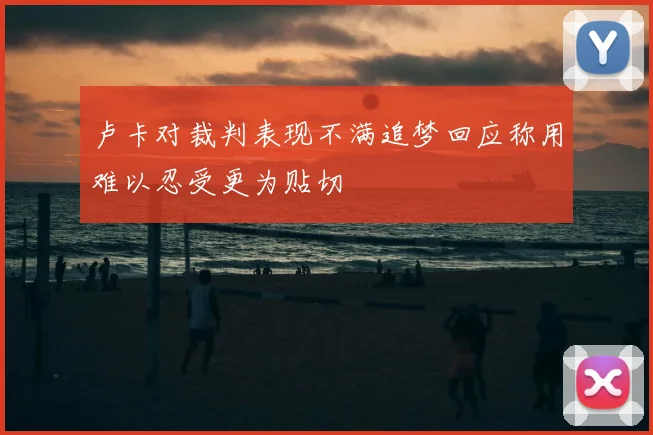 卢卡对裁判表现不满追梦回应称用难以忍受更为贴切