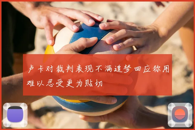 卢卡对裁判表现不满追梦回应称用难以忍受更为贴切