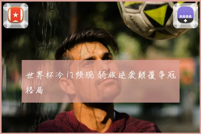 世界杯冷门频现 弱旅逆袭颠覆争冠格局