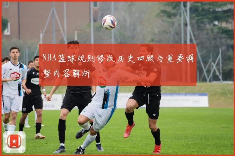 NBA篮球规则修改历史回顾与重要调整内容解析