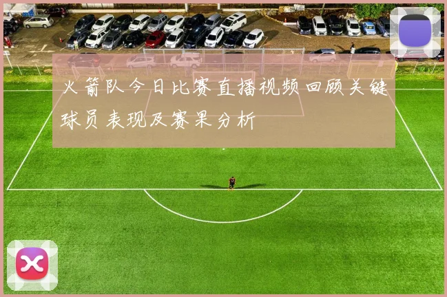 火箭队今日比赛直播视频回顾关键球员表现及赛果分析
