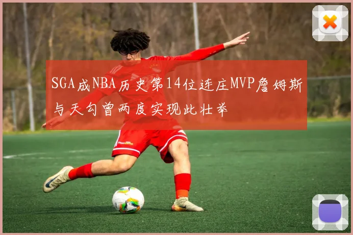 SGA成NBA历史第14位连庄MVP詹姆斯与天勾曾两度实现此壮举