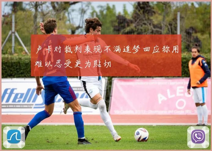卢卡对裁判表现不满追梦回应称用难以忍受更为贴切