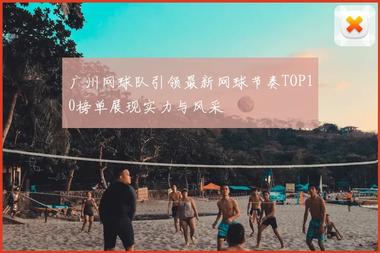 广州网球队引领最新网球节奏TOP10榜单展现实力与风采