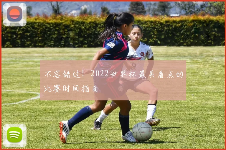 不容错过！2022世界杯最具看点的比赛时间指南