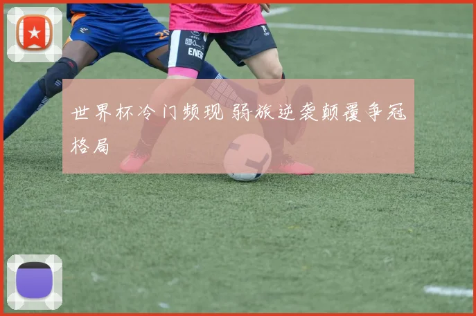 世界杯冷门频现 弱旅逆袭颠覆争冠格局
