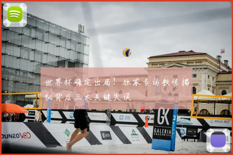 世界杯确定出局!独家专访教练揭秘背后三大关键失误
