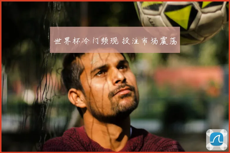 世界杯冷门频现 投注市场震荡