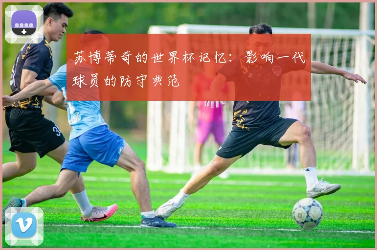 苏博蒂奇的世界杯记忆:影响一代球员的防守典范
