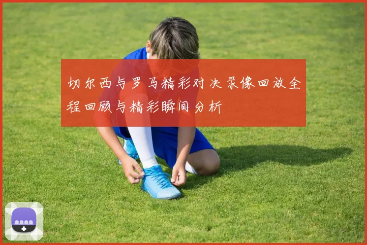 切尔西与罗马精彩对决录像回放全程回顾与精彩瞬间分析