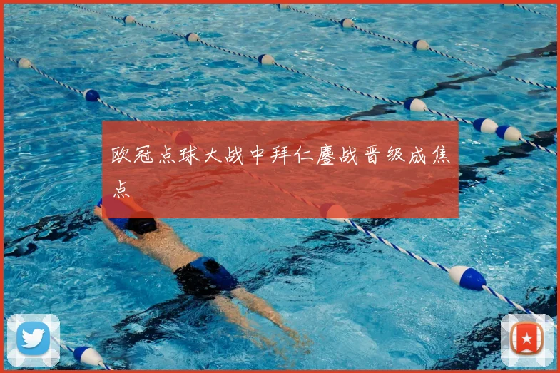 欧冠点球大战中拜仁鏖战晋级成焦点