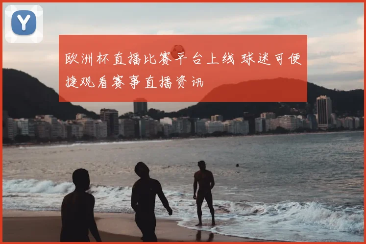 欧洲杯直播比赛平台上线 球迷可便捷观看赛事直播资讯