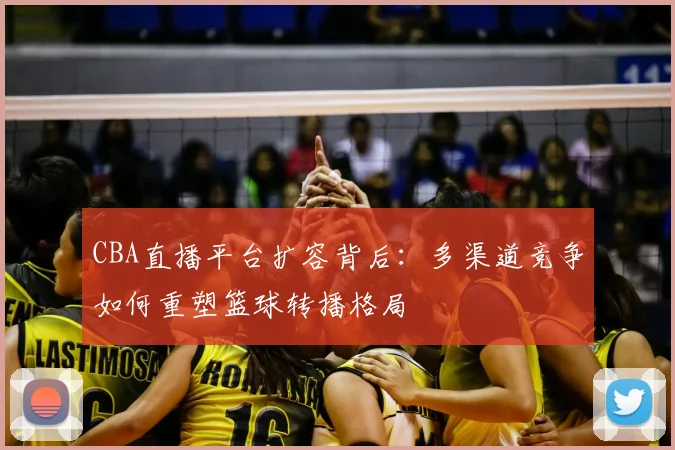 CBA直播平台扩容背后:多渠道竞争如何重塑篮球转播格局