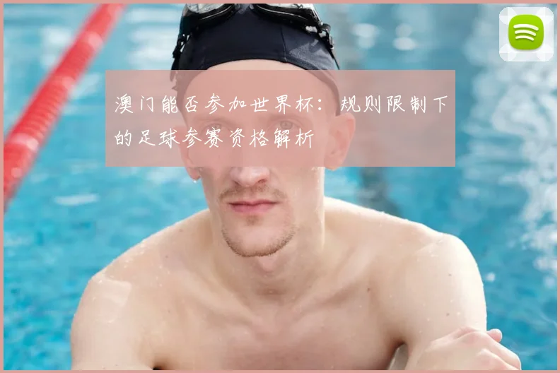 澳门能否参加世界杯:规则限制下的足球参赛资格解析