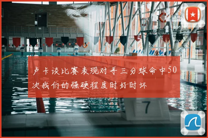 卢卡谈比赛表现对手三分球命中50次我们的强硬程度时好时坏
