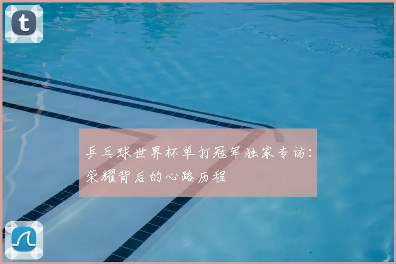 乒乓球世界杯单打冠军独家专访：荣耀背后的心路历程