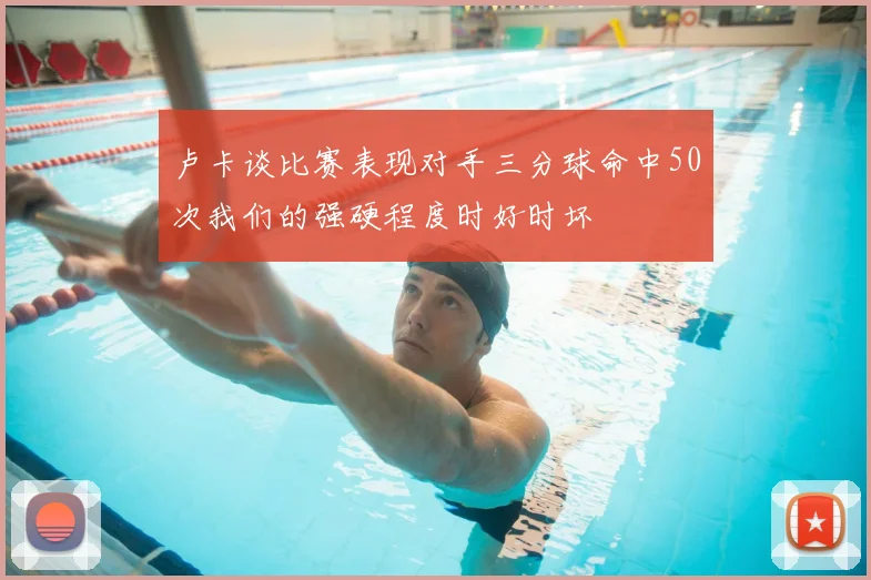 卢卡谈比赛表现对手三分球命中50次我们的强硬程度时好时坏
