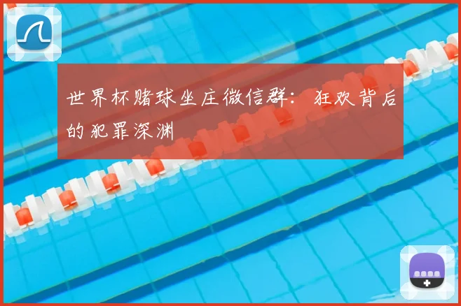世界杯赌球坐庄微信群：狂欢背后的犯罪深渊