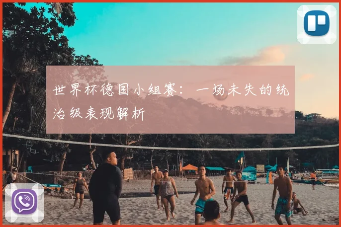 世界杯德国小组赛:一场未失的统治级表现解析