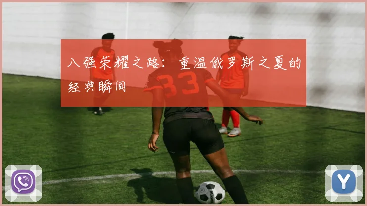 八强荣耀之路：重温俄罗斯之夏的经典瞬间