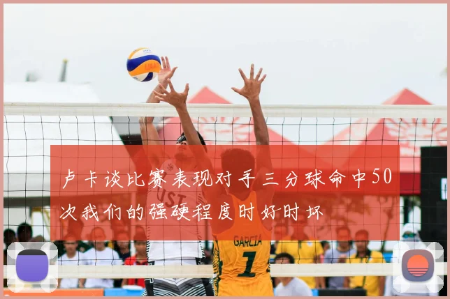 卢卡谈比赛表现对手三分球命中50次我们的强硬程度时好时坏