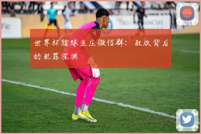 世界杯赌球坐庄微信群:狂欢背后的犯罪深渊