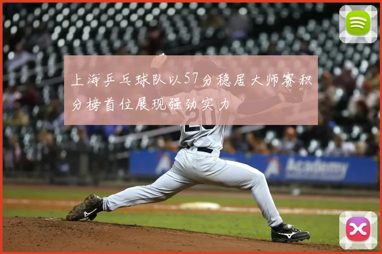 上海乒乓球队以57分稳居大师赛积分榜首位展现强劲实力