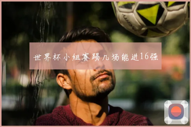 世界杯小组赛踢几场能进16强