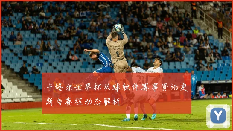 卡塔尔世界杯买球软件赛事资讯更新与赛程动态解析