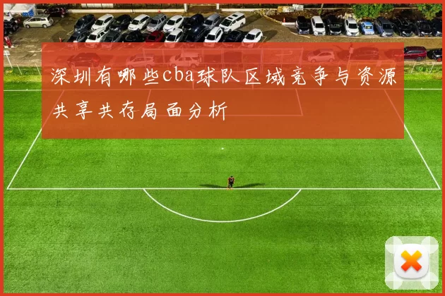深圳有哪些cba球队区域竞争与资源共享共存局面分析