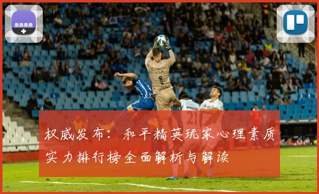 权威发布：和平精英玩家心理素质实力排行榜全面解析与解读