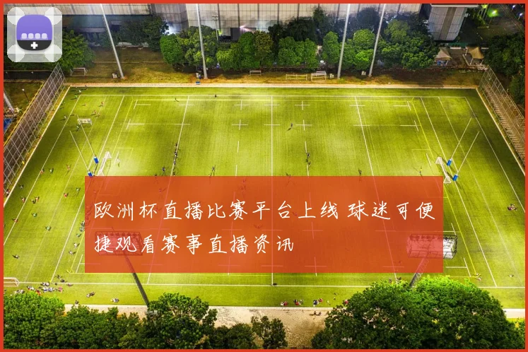 欧洲杯直播比赛平台上线 球迷可便捷观看赛事直播资讯