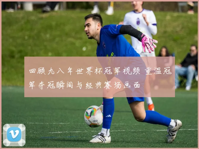 回顾九八年世界杯冠军视频 重温冠军夺冠瞬间与经典赛场画面