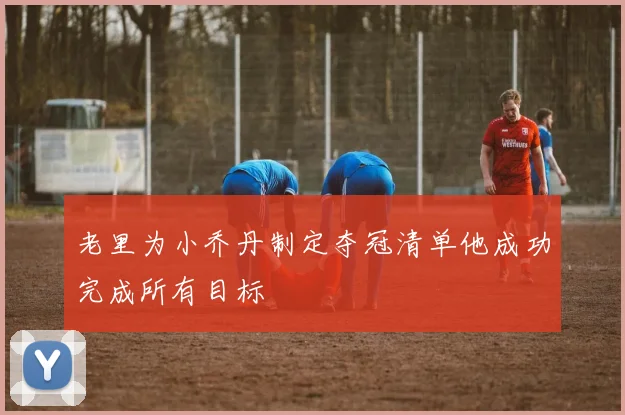 老里为小乔丹制定夺冠清单他成功完成所有目标