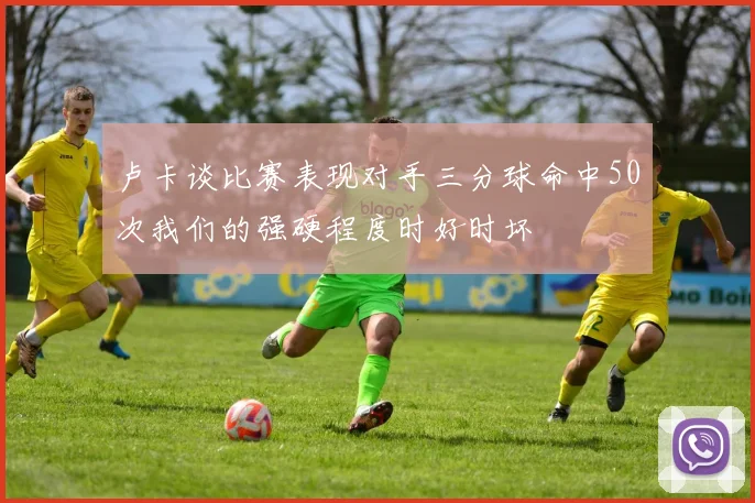 卢卡谈比赛表现对手三分球命中50次我们的强硬程度时好时坏