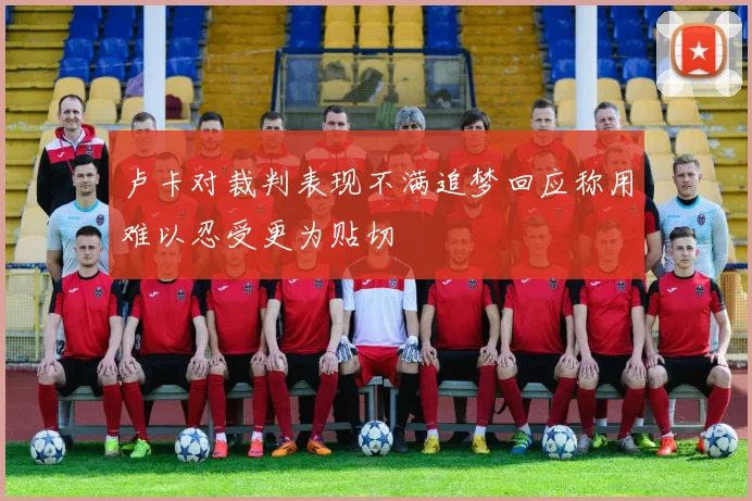 卢卡对裁判表现不满追梦回应称用难以忍受更为贴切