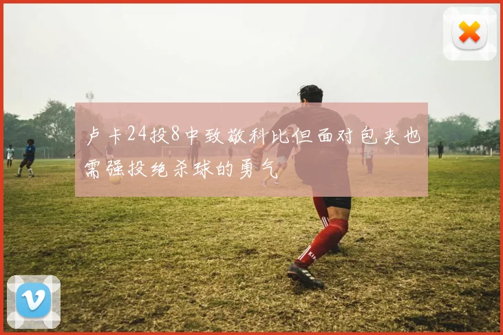 卢卡24投8中致敬科比但面对包夹也需强投绝杀球的勇气