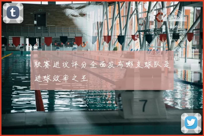 联赛进攻评分全面发布哪支球队是进球效率之王