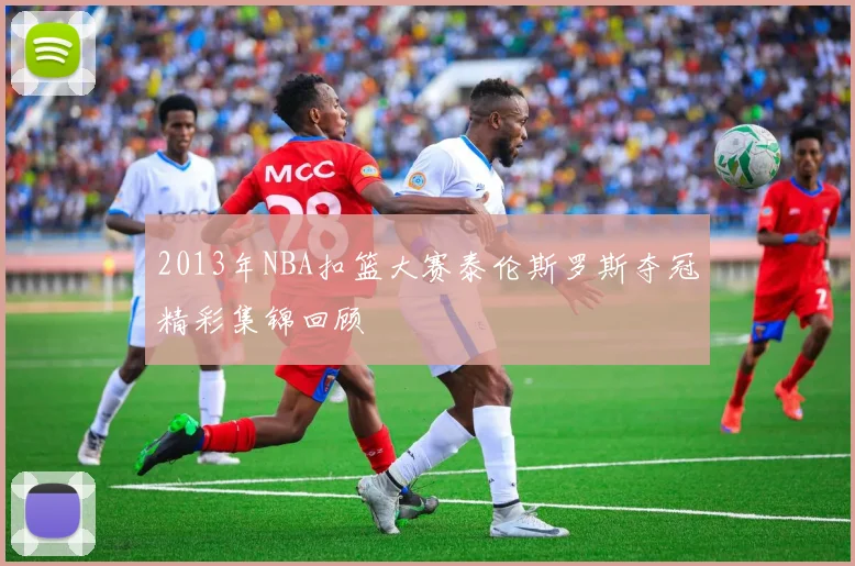 2013年NBA扣篮大赛泰伦斯罗斯夺冠精彩集锦回顾