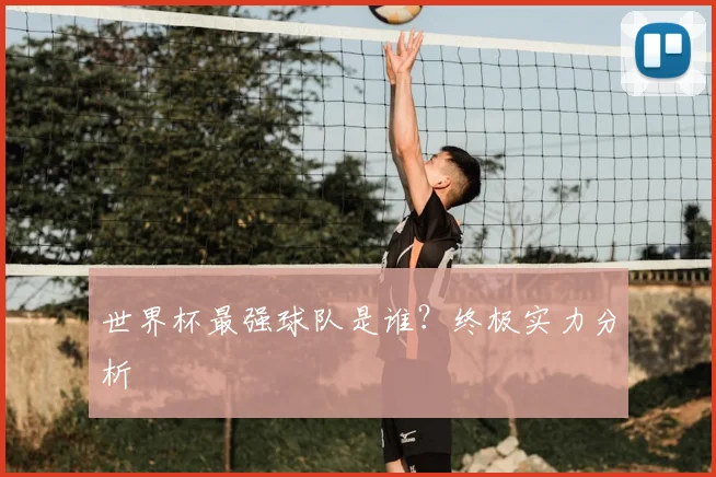 世界杯最强球队是谁？终极实力分析
