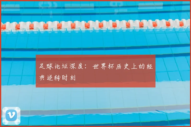 足球论坛深度：世界杯历史上的经典逆转时刻