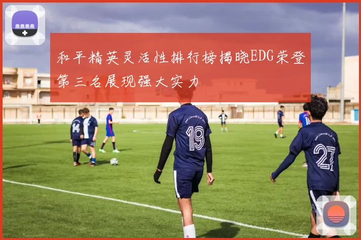 和平精英灵活性排行榜揭晓EDG荣登第三名展现强大实力